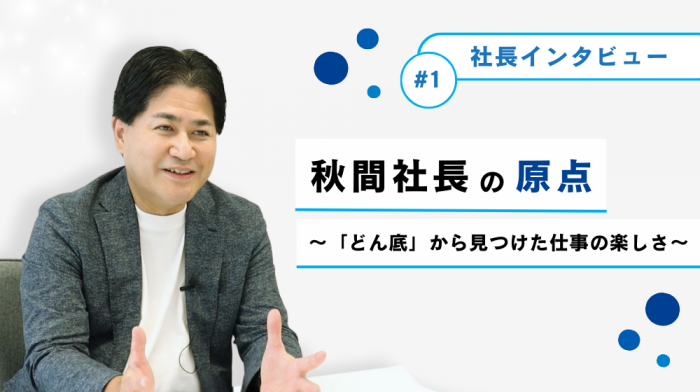《社長インタビュー》第1回：秋間社長の原点 〜「どん底」から見つけた仕事の楽しさ〜
